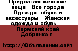 Предлагаю женские вещи - Все города Одежда, обувь и аксессуары » Женская одежда и обувь   . Пермский край,Добрянка г.